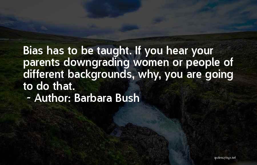 Barbara Bush Quotes: Bias Has To Be Taught. If You Hear Your Parents Downgrading Women Or People Of Different Backgrounds, Why, You Are