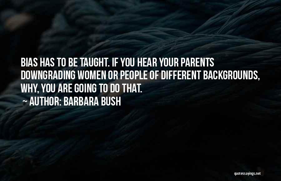 Barbara Bush Quotes: Bias Has To Be Taught. If You Hear Your Parents Downgrading Women Or People Of Different Backgrounds, Why, You Are