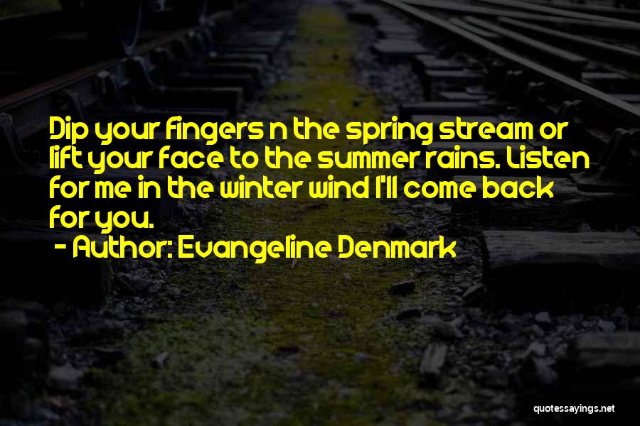 Evangeline Denmark Quotes: Dip Your Fingers N The Spring Stream Or Lift Your Face To The Summer Rains. Listen For Me In The