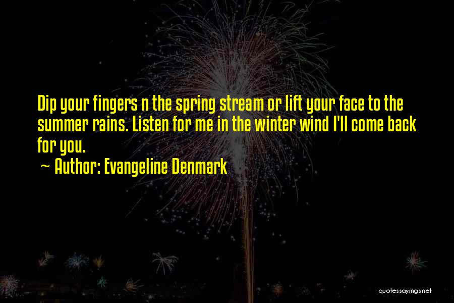 Evangeline Denmark Quotes: Dip Your Fingers N The Spring Stream Or Lift Your Face To The Summer Rains. Listen For Me In The
