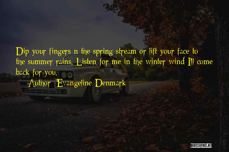 Evangeline Denmark Quotes: Dip Your Fingers N The Spring Stream Or Lift Your Face To The Summer Rains. Listen For Me In The