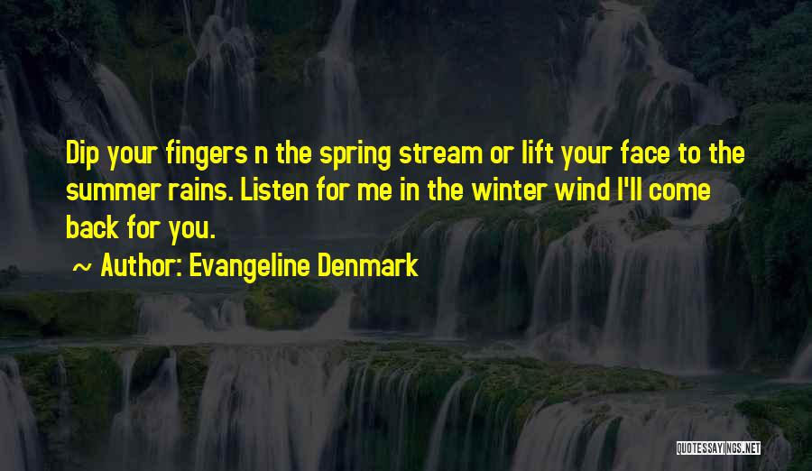 Evangeline Denmark Quotes: Dip Your Fingers N The Spring Stream Or Lift Your Face To The Summer Rains. Listen For Me In The