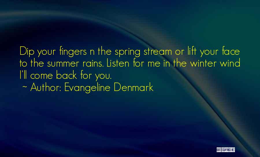 Evangeline Denmark Quotes: Dip Your Fingers N The Spring Stream Or Lift Your Face To The Summer Rains. Listen For Me In The