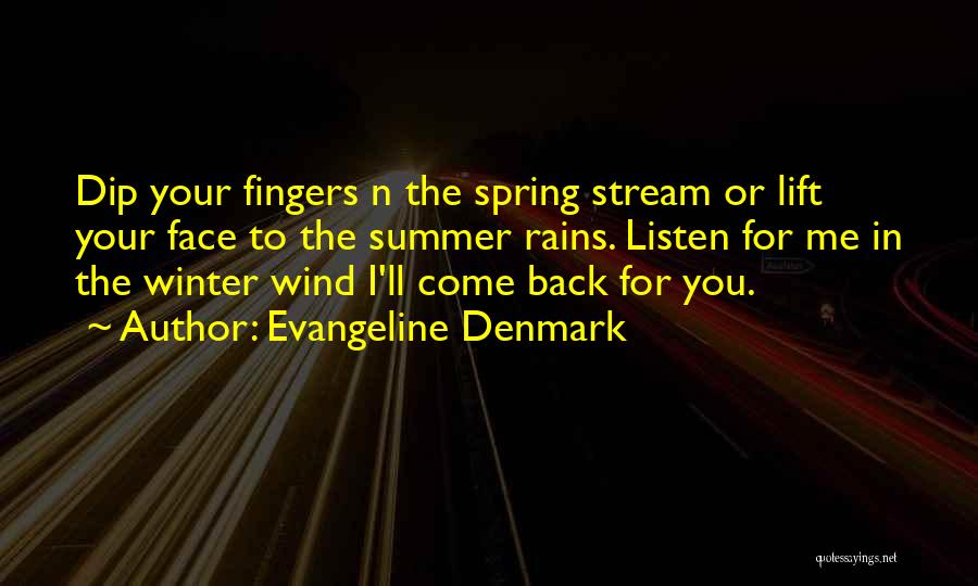 Evangeline Denmark Quotes: Dip Your Fingers N The Spring Stream Or Lift Your Face To The Summer Rains. Listen For Me In The