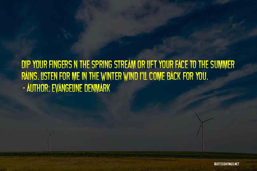 Evangeline Denmark Quotes: Dip Your Fingers N The Spring Stream Or Lift Your Face To The Summer Rains. Listen For Me In The