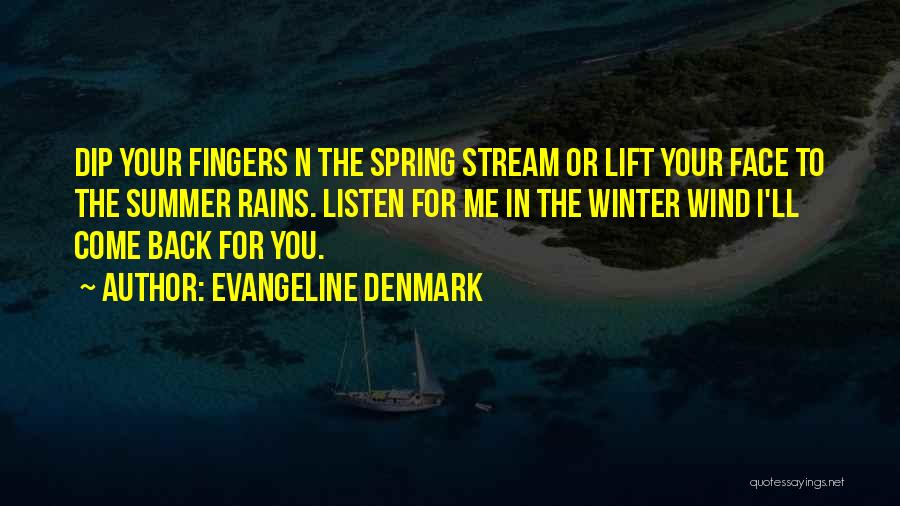Evangeline Denmark Quotes: Dip Your Fingers N The Spring Stream Or Lift Your Face To The Summer Rains. Listen For Me In The