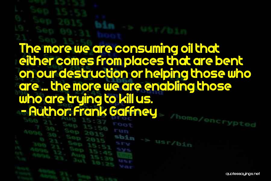 Frank Gaffney Quotes: The More We Are Consuming Oil That Either Comes From Places That Are Bent On Our Destruction Or Helping Those