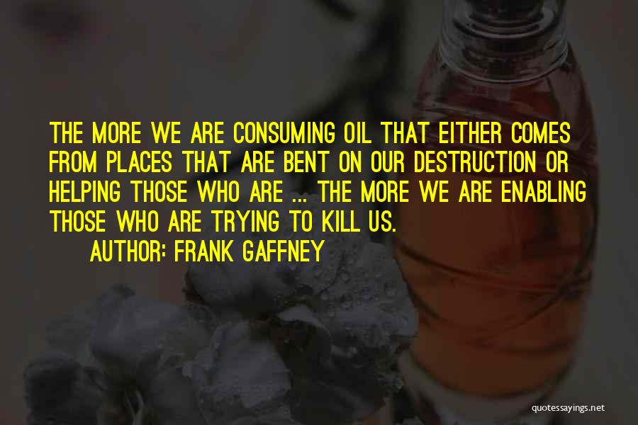 Frank Gaffney Quotes: The More We Are Consuming Oil That Either Comes From Places That Are Bent On Our Destruction Or Helping Those