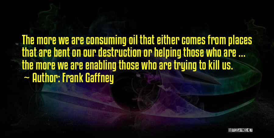 Frank Gaffney Quotes: The More We Are Consuming Oil That Either Comes From Places That Are Bent On Our Destruction Or Helping Those