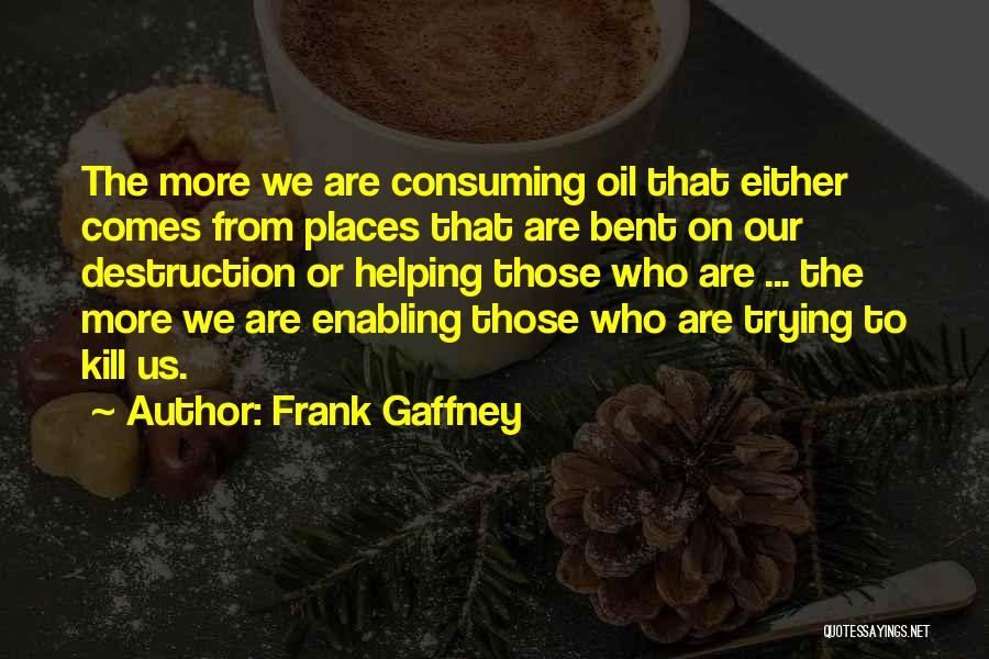 Frank Gaffney Quotes: The More We Are Consuming Oil That Either Comes From Places That Are Bent On Our Destruction Or Helping Those