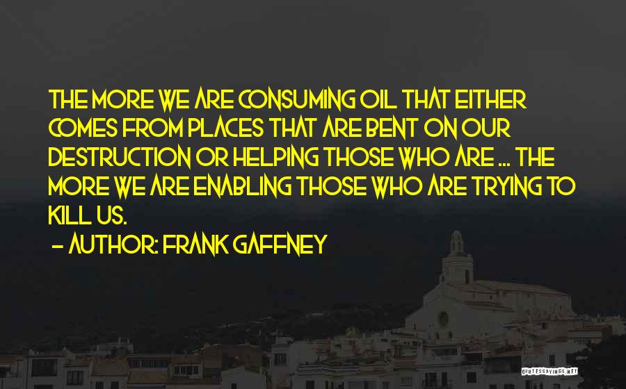 Frank Gaffney Quotes: The More We Are Consuming Oil That Either Comes From Places That Are Bent On Our Destruction Or Helping Those