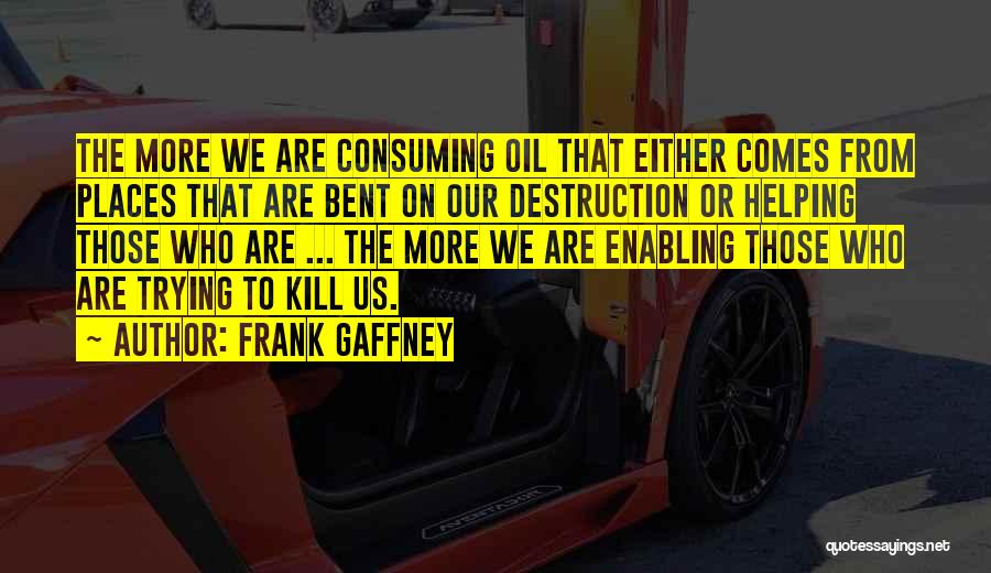 Frank Gaffney Quotes: The More We Are Consuming Oil That Either Comes From Places That Are Bent On Our Destruction Or Helping Those
