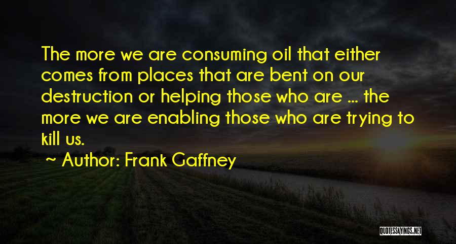 Frank Gaffney Quotes: The More We Are Consuming Oil That Either Comes From Places That Are Bent On Our Destruction Or Helping Those