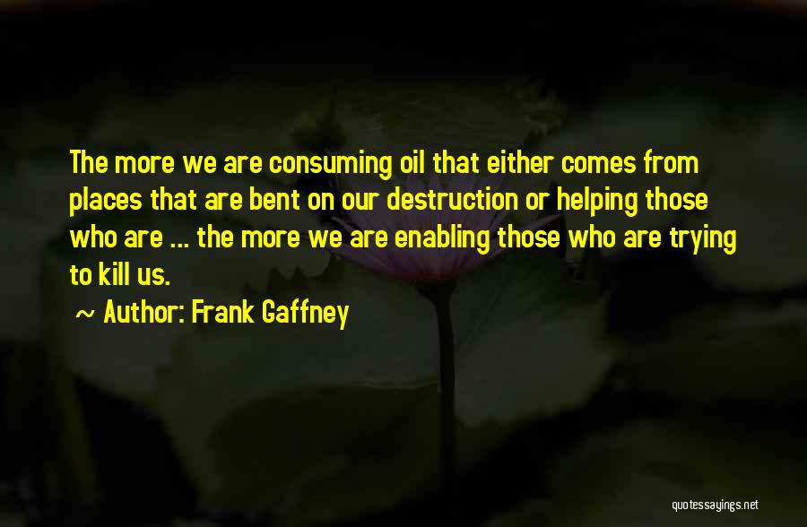 Frank Gaffney Quotes: The More We Are Consuming Oil That Either Comes From Places That Are Bent On Our Destruction Or Helping Those