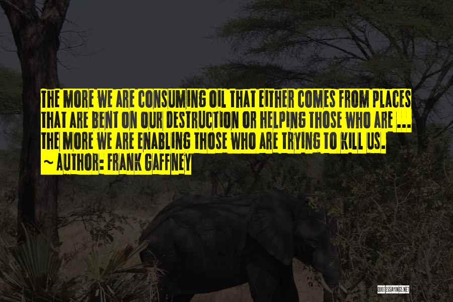 Frank Gaffney Quotes: The More We Are Consuming Oil That Either Comes From Places That Are Bent On Our Destruction Or Helping Those