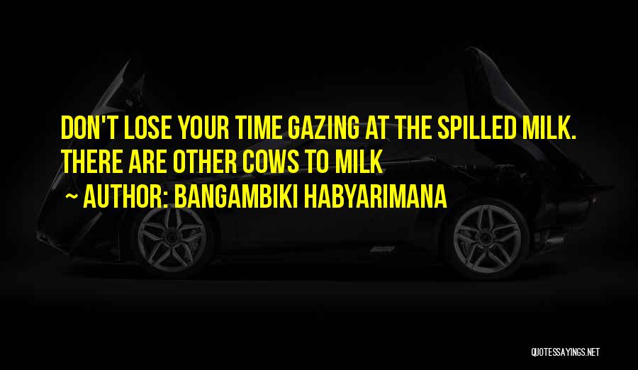 Bangambiki Habyarimana Quotes: Don't Lose Your Time Gazing At The Spilled Milk. There Are Other Cows To Milk