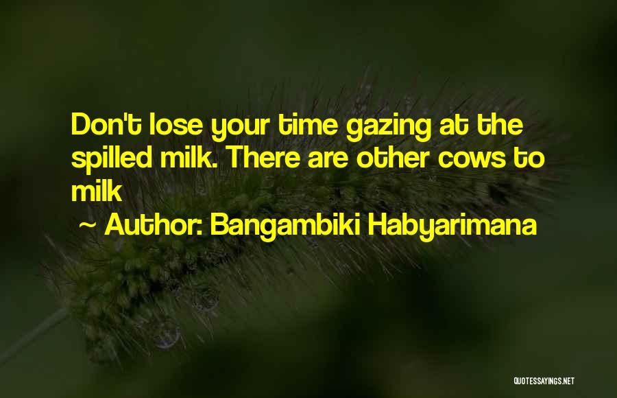 Bangambiki Habyarimana Quotes: Don't Lose Your Time Gazing At The Spilled Milk. There Are Other Cows To Milk