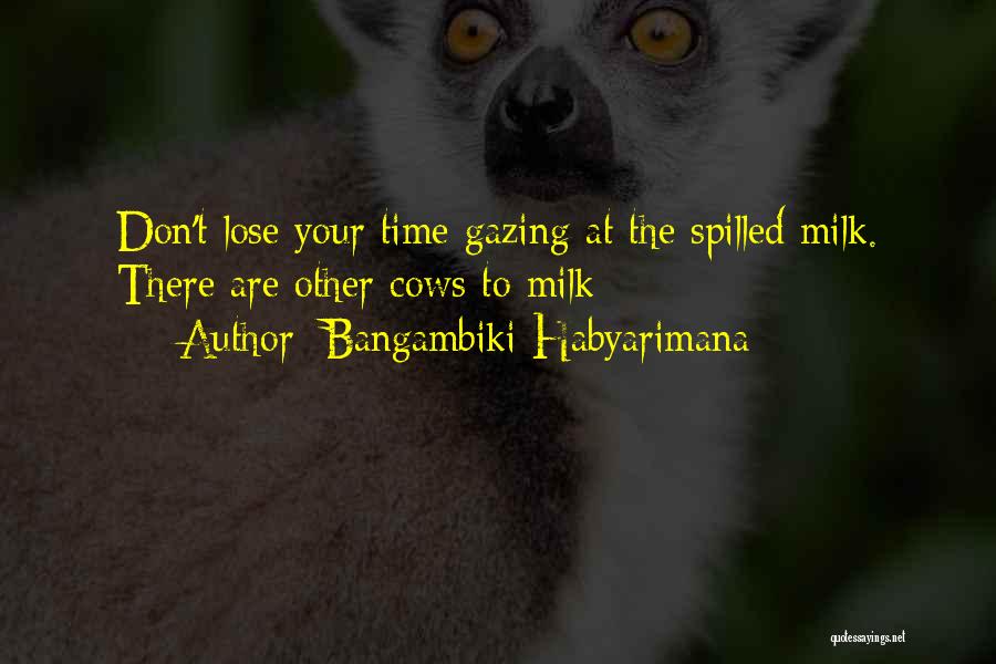 Bangambiki Habyarimana Quotes: Don't Lose Your Time Gazing At The Spilled Milk. There Are Other Cows To Milk