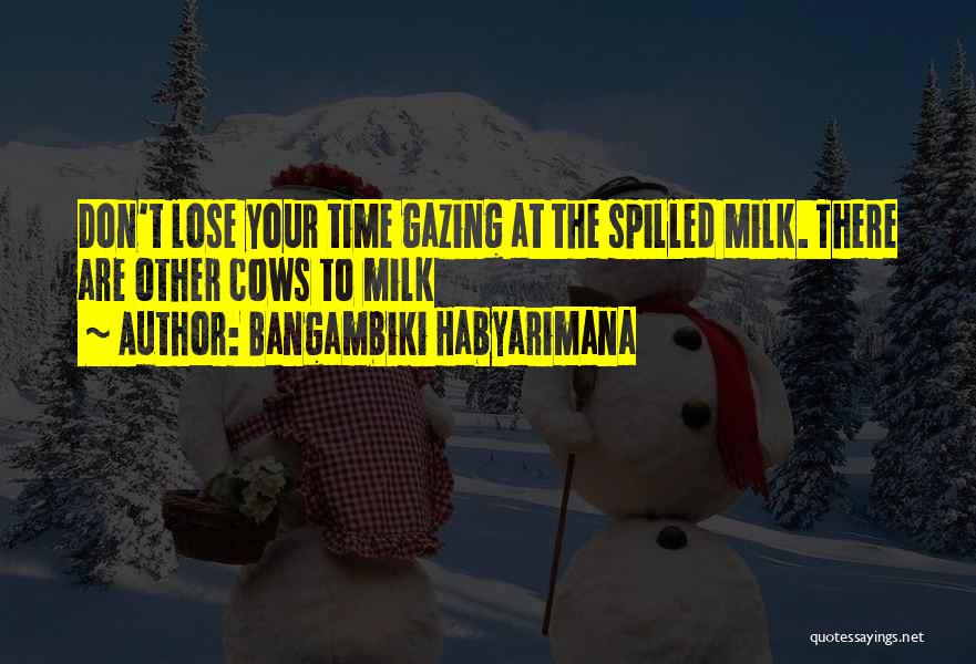 Bangambiki Habyarimana Quotes: Don't Lose Your Time Gazing At The Spilled Milk. There Are Other Cows To Milk