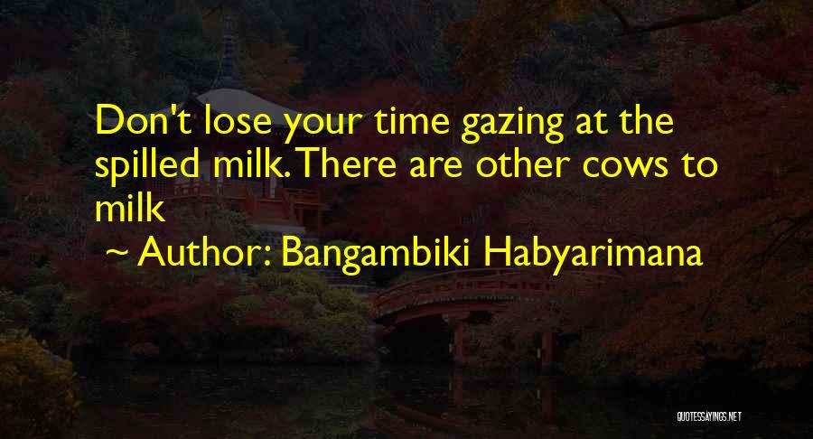 Bangambiki Habyarimana Quotes: Don't Lose Your Time Gazing At The Spilled Milk. There Are Other Cows To Milk