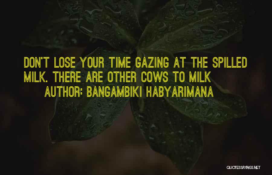 Bangambiki Habyarimana Quotes: Don't Lose Your Time Gazing At The Spilled Milk. There Are Other Cows To Milk
