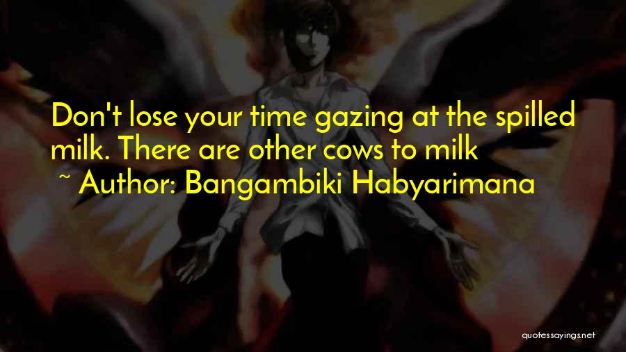 Bangambiki Habyarimana Quotes: Don't Lose Your Time Gazing At The Spilled Milk. There Are Other Cows To Milk