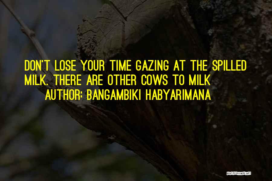 Bangambiki Habyarimana Quotes: Don't Lose Your Time Gazing At The Spilled Milk. There Are Other Cows To Milk