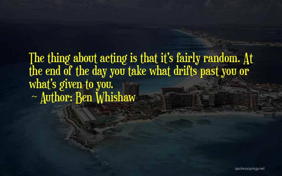 Ben Whishaw Quotes: The Thing About Acting Is That It's Fairly Random. At The End Of The Day You Take What Drifts Past