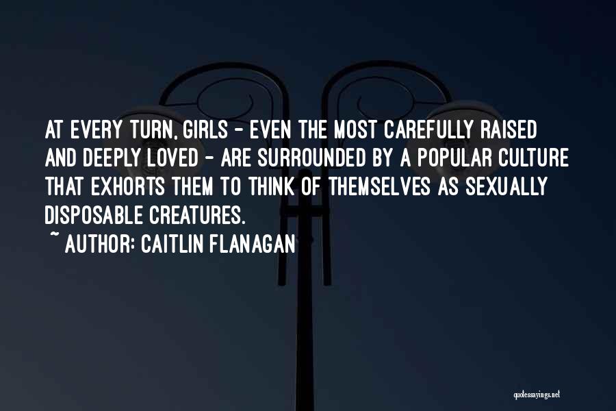 Caitlin Flanagan Quotes: At Every Turn, Girls - Even The Most Carefully Raised And Deeply Loved - Are Surrounded By A Popular Culture