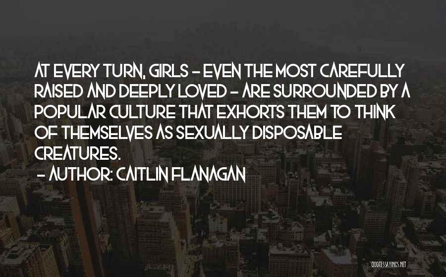 Caitlin Flanagan Quotes: At Every Turn, Girls - Even The Most Carefully Raised And Deeply Loved - Are Surrounded By A Popular Culture