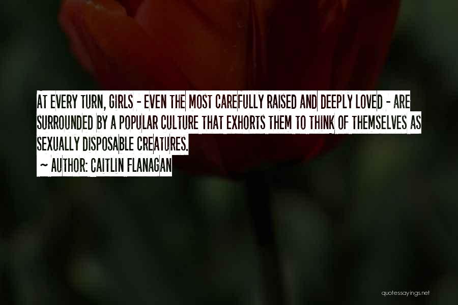 Caitlin Flanagan Quotes: At Every Turn, Girls - Even The Most Carefully Raised And Deeply Loved - Are Surrounded By A Popular Culture