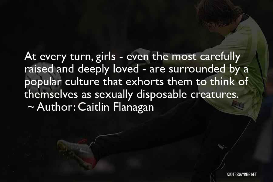 Caitlin Flanagan Quotes: At Every Turn, Girls - Even The Most Carefully Raised And Deeply Loved - Are Surrounded By A Popular Culture