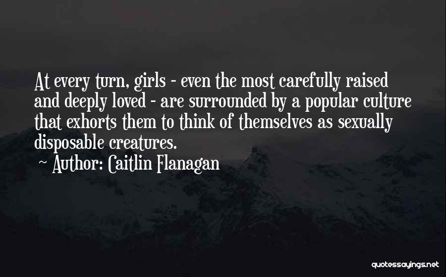 Caitlin Flanagan Quotes: At Every Turn, Girls - Even The Most Carefully Raised And Deeply Loved - Are Surrounded By A Popular Culture