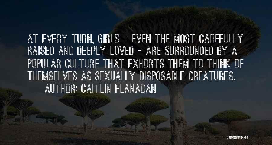 Caitlin Flanagan Quotes: At Every Turn, Girls - Even The Most Carefully Raised And Deeply Loved - Are Surrounded By A Popular Culture