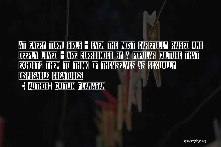 Caitlin Flanagan Quotes: At Every Turn, Girls - Even The Most Carefully Raised And Deeply Loved - Are Surrounded By A Popular Culture