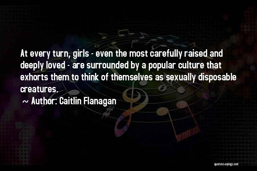 Caitlin Flanagan Quotes: At Every Turn, Girls - Even The Most Carefully Raised And Deeply Loved - Are Surrounded By A Popular Culture