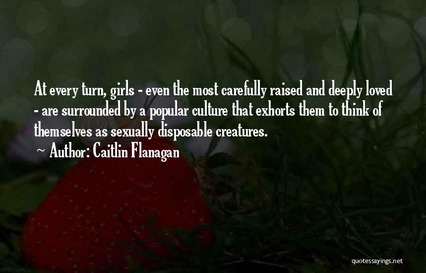 Caitlin Flanagan Quotes: At Every Turn, Girls - Even The Most Carefully Raised And Deeply Loved - Are Surrounded By A Popular Culture