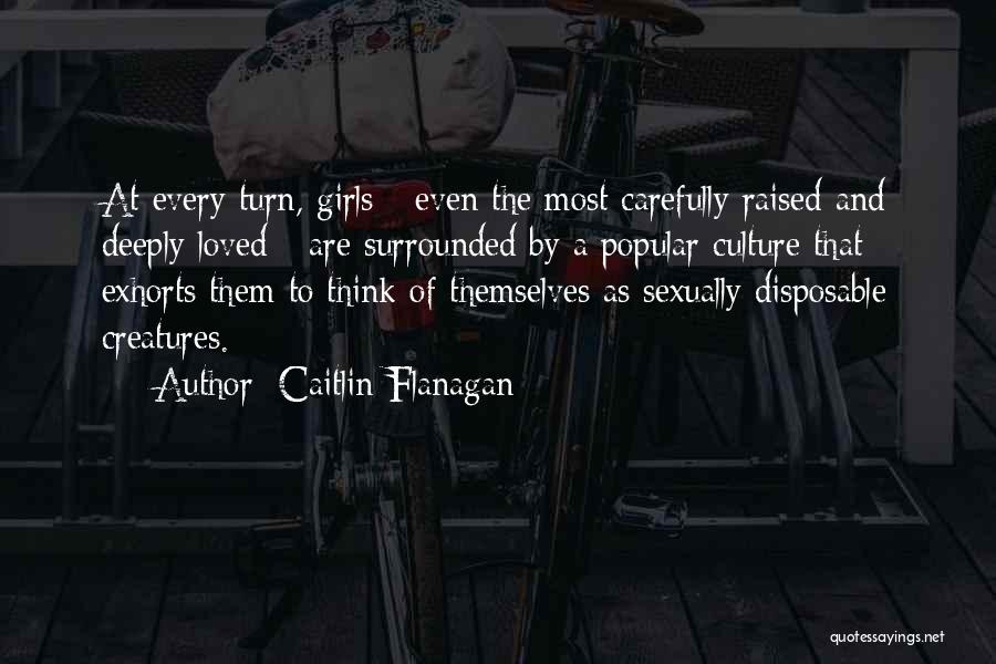 Caitlin Flanagan Quotes: At Every Turn, Girls - Even The Most Carefully Raised And Deeply Loved - Are Surrounded By A Popular Culture