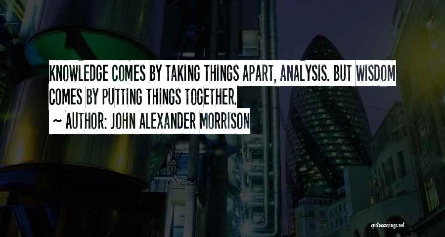 John Alexander Morrison Quotes: Knowledge Comes By Taking Things Apart, Analysis. But Wisdom Comes By Putting Things Together.