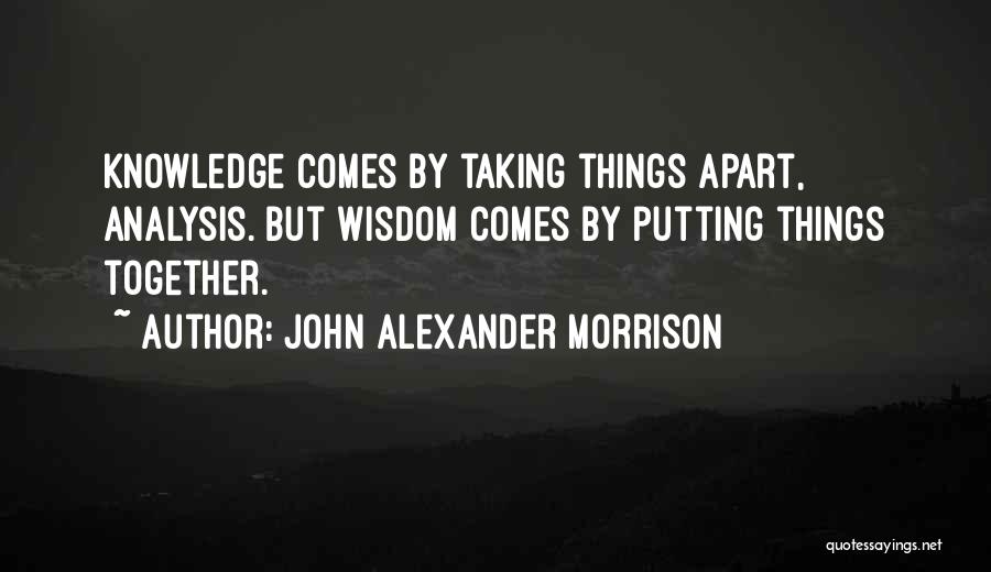 John Alexander Morrison Quotes: Knowledge Comes By Taking Things Apart, Analysis. But Wisdom Comes By Putting Things Together.