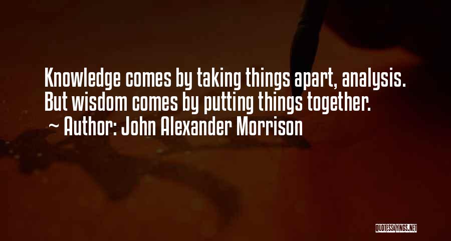 John Alexander Morrison Quotes: Knowledge Comes By Taking Things Apart, Analysis. But Wisdom Comes By Putting Things Together.