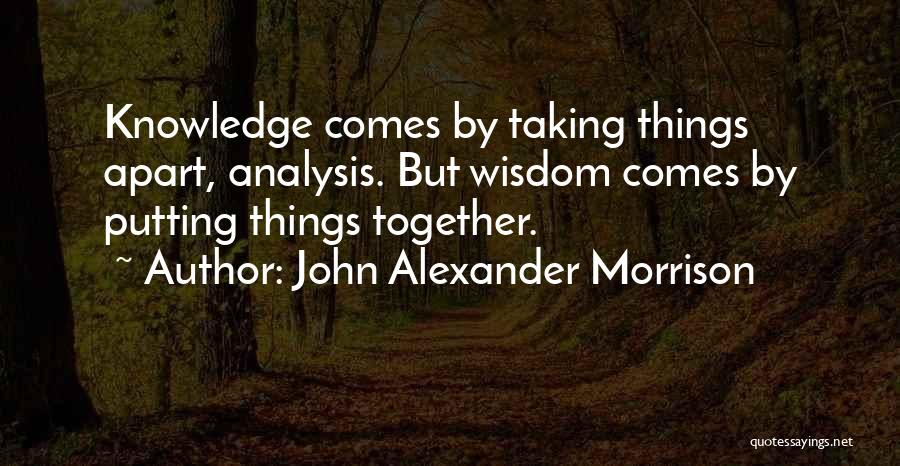 John Alexander Morrison Quotes: Knowledge Comes By Taking Things Apart, Analysis. But Wisdom Comes By Putting Things Together.