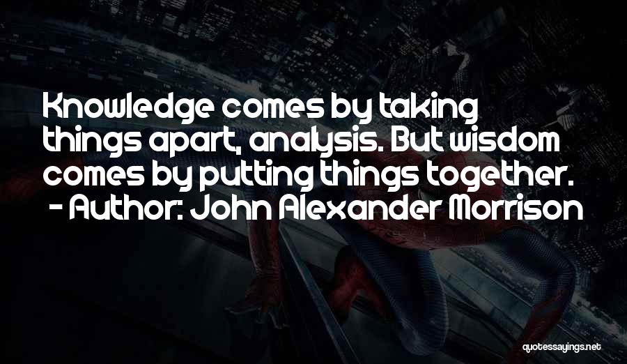 John Alexander Morrison Quotes: Knowledge Comes By Taking Things Apart, Analysis. But Wisdom Comes By Putting Things Together.