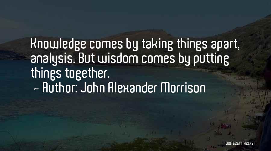 John Alexander Morrison Quotes: Knowledge Comes By Taking Things Apart, Analysis. But Wisdom Comes By Putting Things Together.