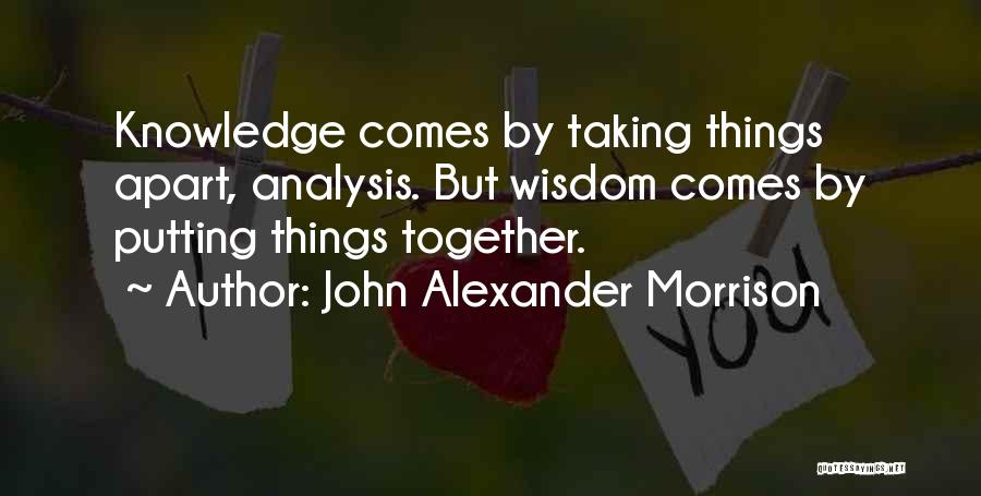 John Alexander Morrison Quotes: Knowledge Comes By Taking Things Apart, Analysis. But Wisdom Comes By Putting Things Together.