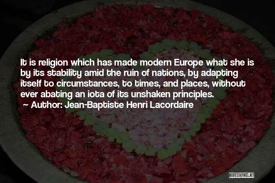 Jean-Baptiste Henri Lacordaire Quotes: It Is Religion Which Has Made Modern Europe What She Is By Its Stability Amid The Ruin Of Nations, By