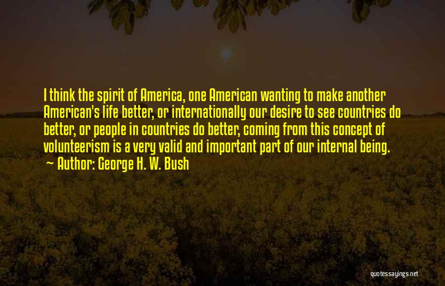 George H. W. Bush Quotes: I Think The Spirit Of America, One American Wanting To Make Another American's Life Better, Or Internationally Our Desire To
