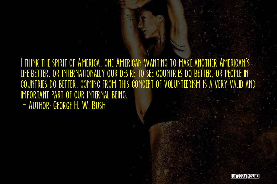 George H. W. Bush Quotes: I Think The Spirit Of America, One American Wanting To Make Another American's Life Better, Or Internationally Our Desire To