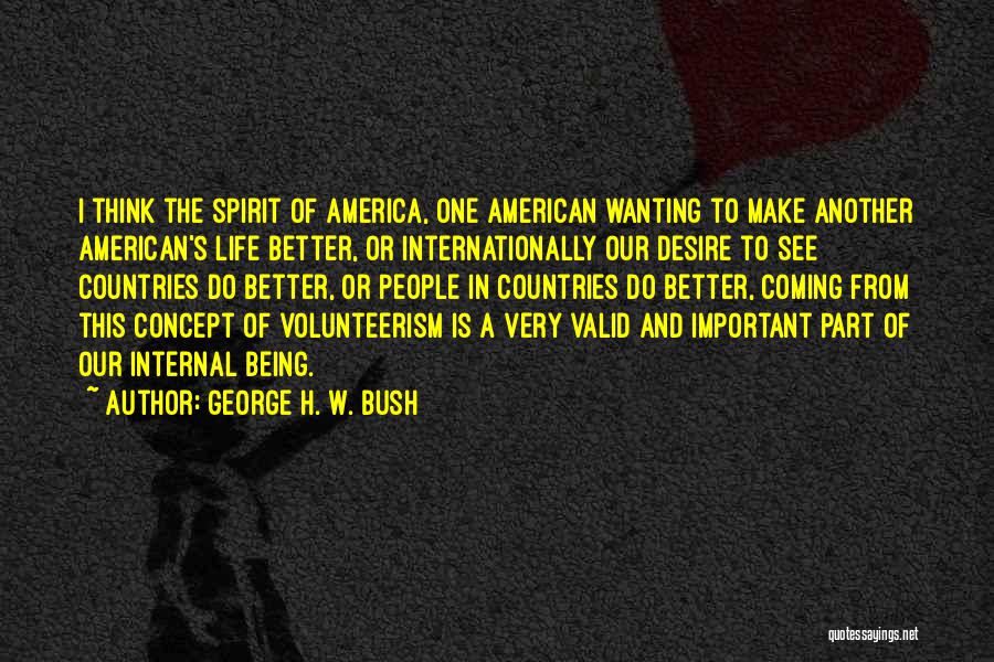 George H. W. Bush Quotes: I Think The Spirit Of America, One American Wanting To Make Another American's Life Better, Or Internationally Our Desire To