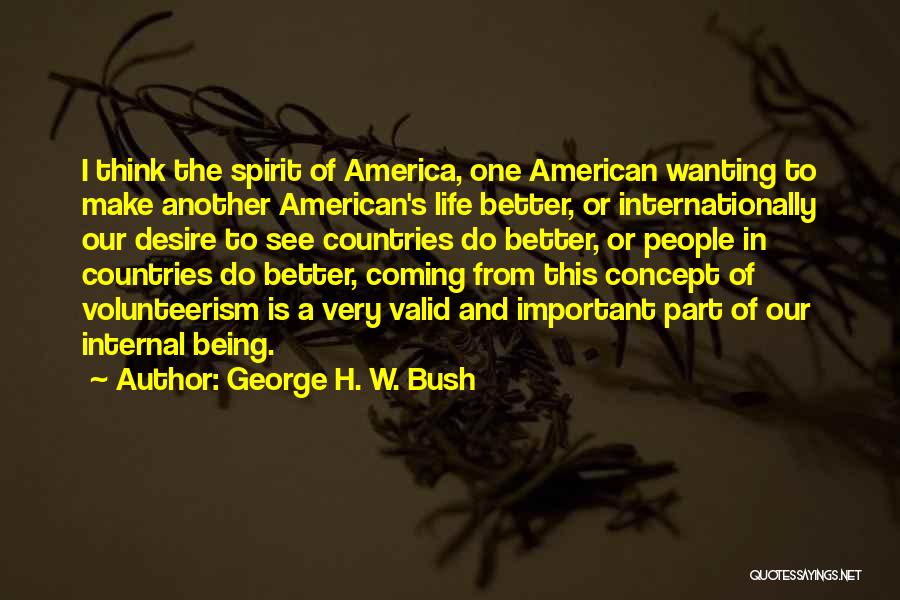 George H. W. Bush Quotes: I Think The Spirit Of America, One American Wanting To Make Another American's Life Better, Or Internationally Our Desire To